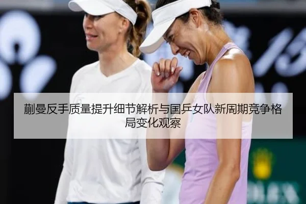 蒯曼反手质量提升细节解析与国乒女队新周期竞争格局变化观察